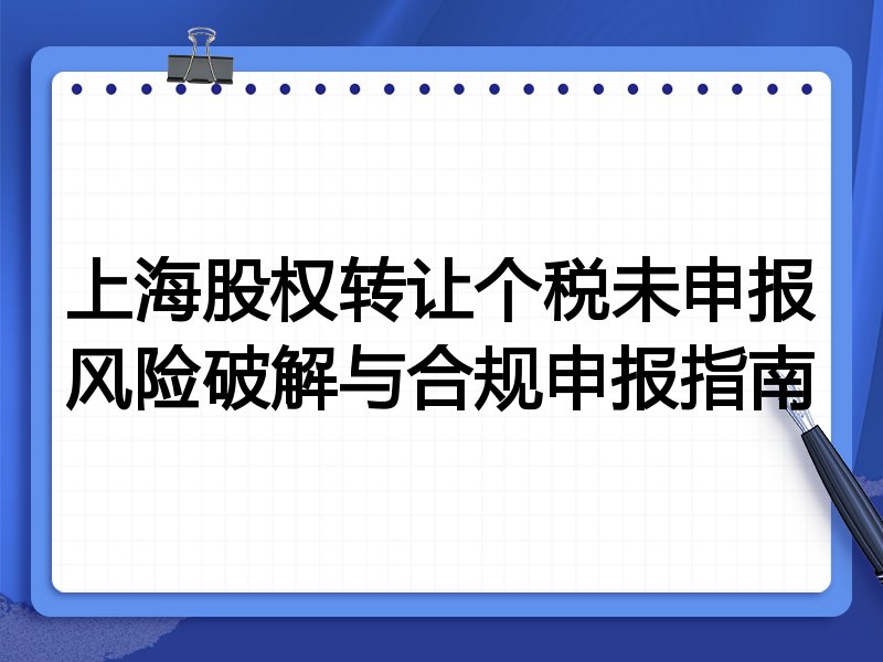 上海股权转让个税未申报风险破解与合规申报指南