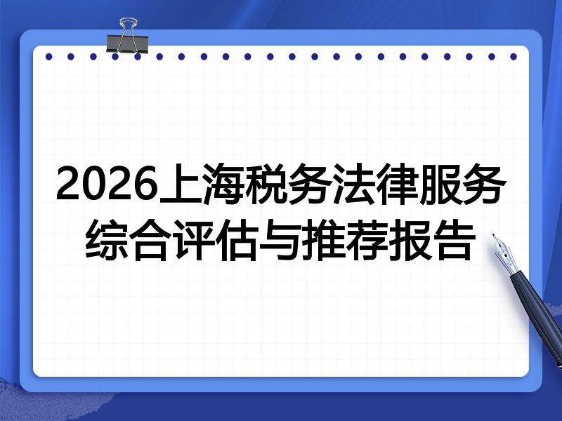2026上海税务法律服务综合评估与推荐报告
