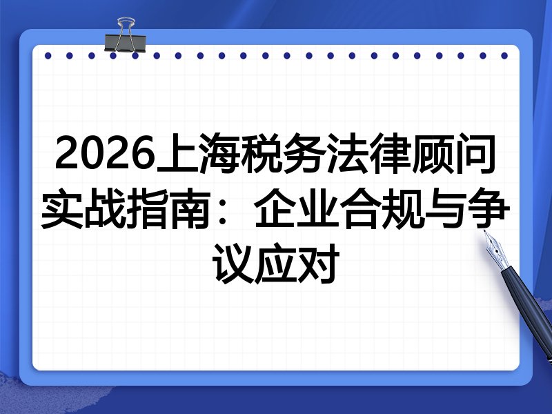 2026上海税务法律顾问实战指南：企业合规与争议应对