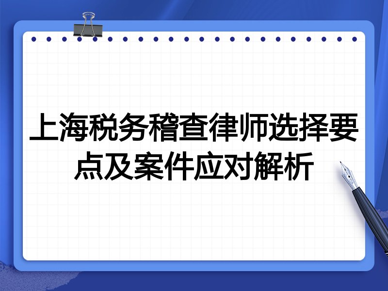 上海税务稽查律师选择要点及案件应对解析