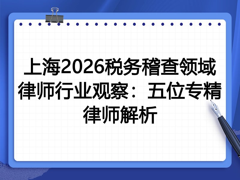 上海2026税务稽查领域律师行业观察：五位专精律师解析