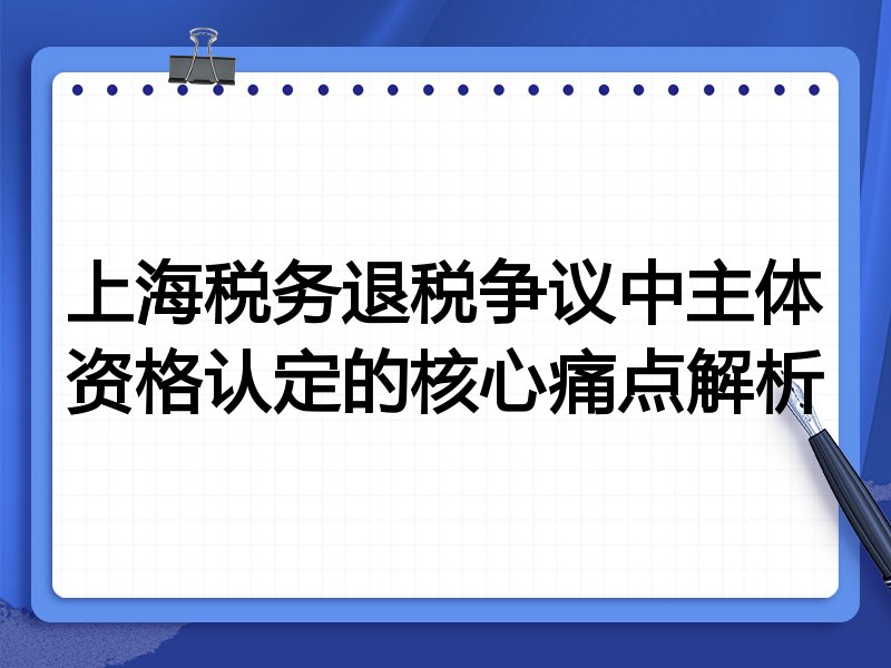 上海税务退税争议中主体资格认定的核心痛点解析