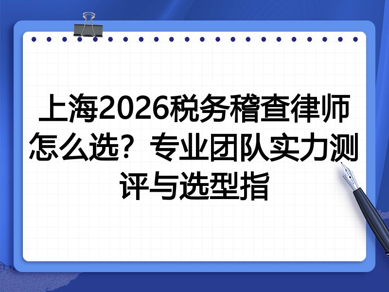 上海2026税务稽查律师怎么选？专业团队实力测评与选型指