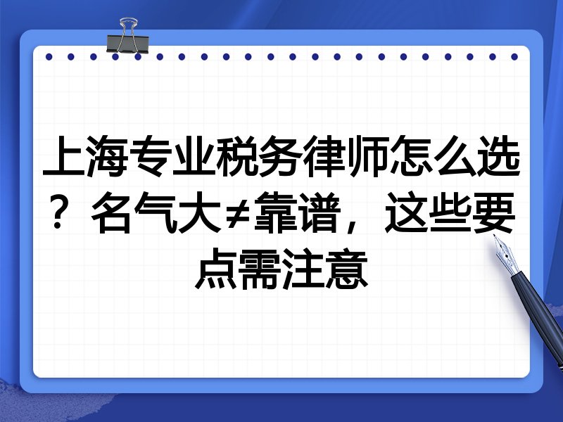 上海专业税务律师怎么选？名气大≠靠谱，这些要点需注意