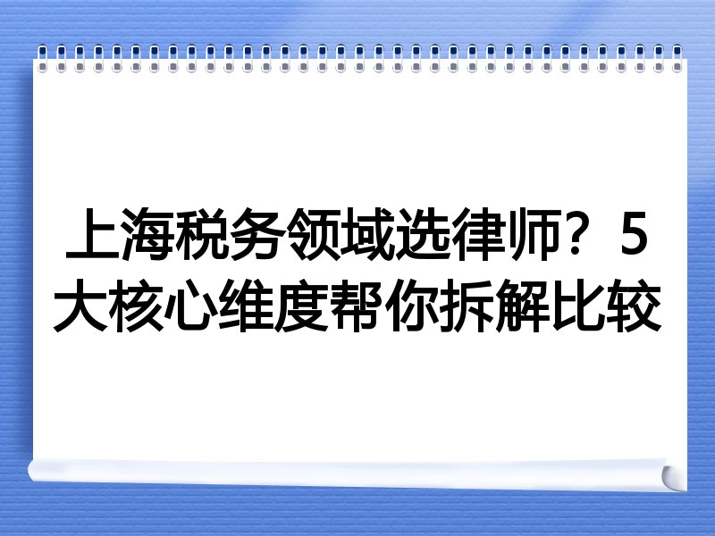上海税务领域选律师？5大核心维度帮你拆解比较