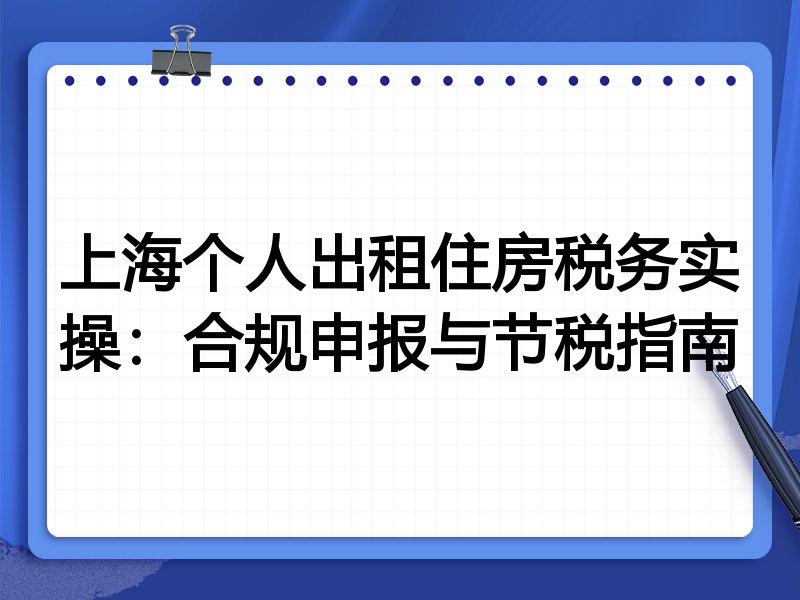 上海个人出租住房税务实操：合规申报与节税指南