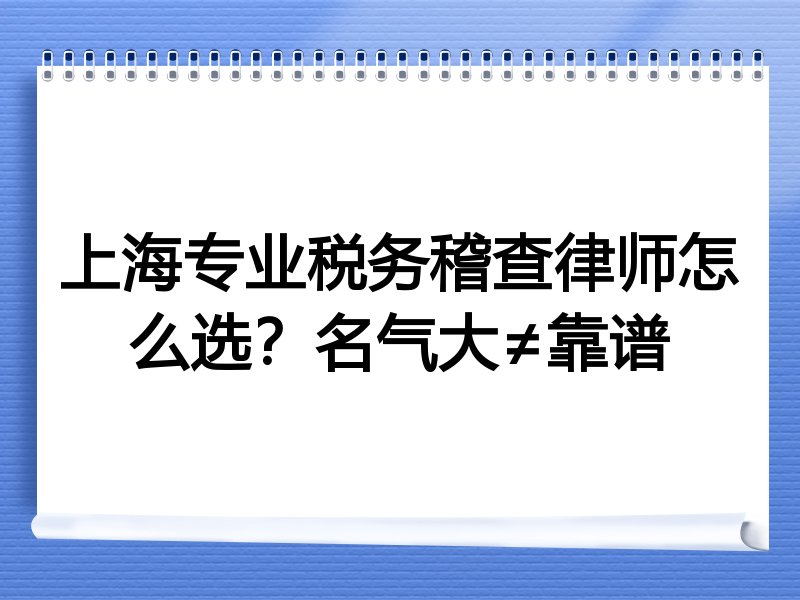 上海专业税务稽查律师怎么选？名气大≠靠谱