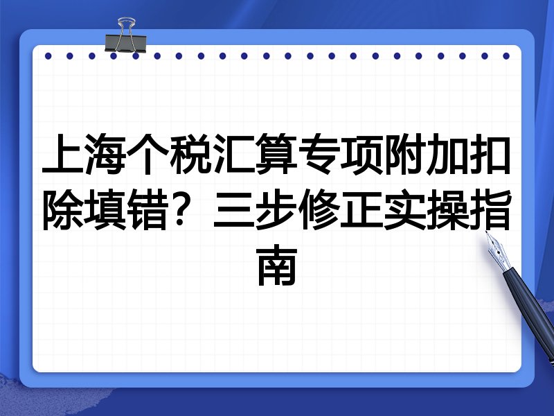 上海个税汇算专项附加扣除填错?三步修正实操指南