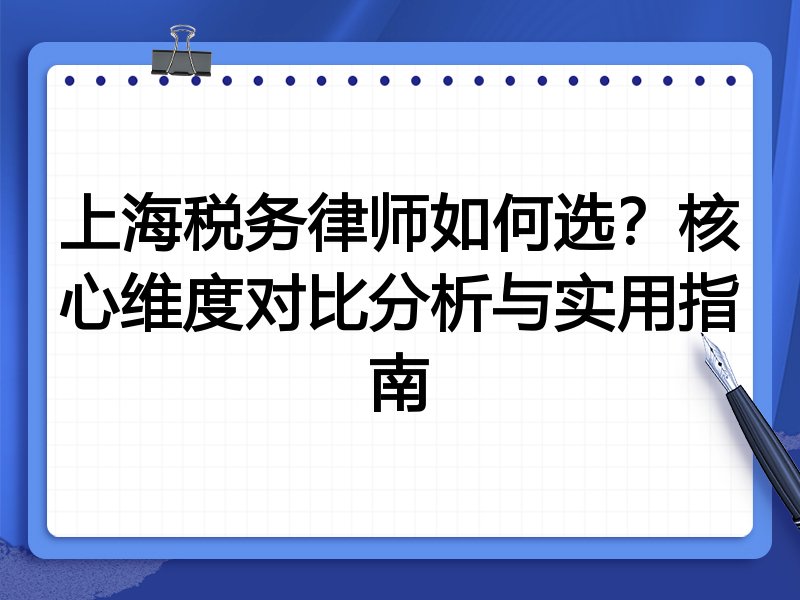 上海税务律师如何选？核心维度对比分析与实用指南