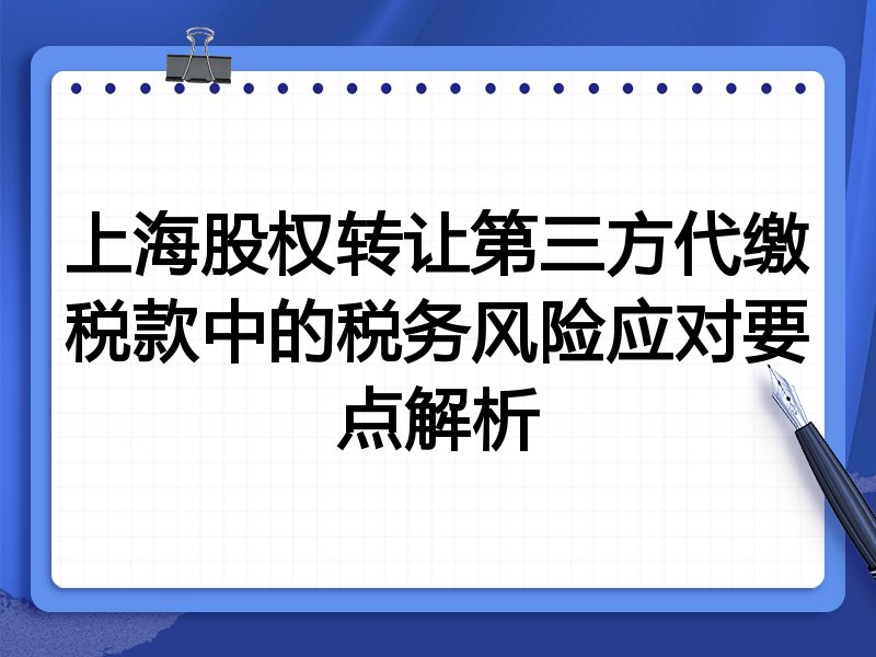 上海股权转让第三方代缴税款中的税务风险应对要点解析