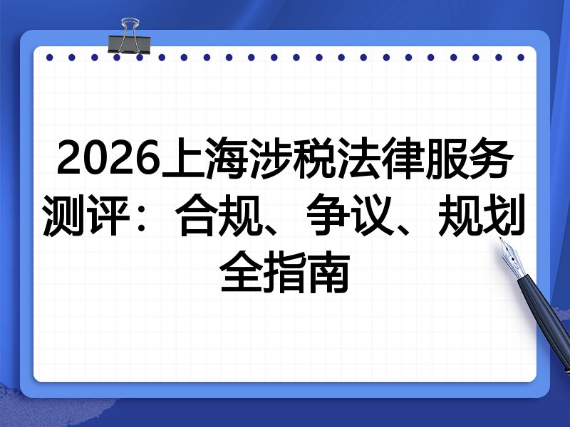 2026上海涉税法律服务测评：合规、争议、规划全指南