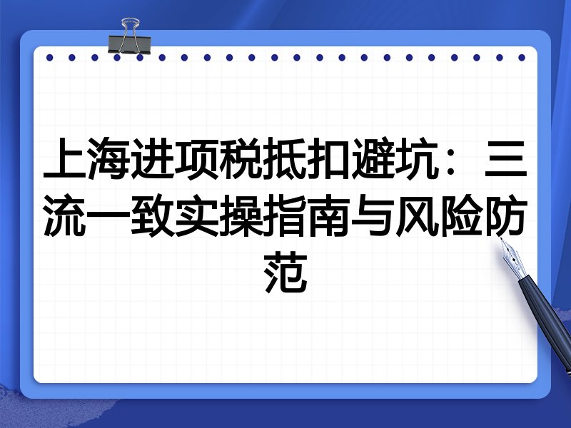 上海进项税抵扣避坑:三流一致实操指南与风险防范