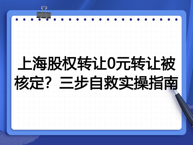 上海股权转让0元转让被核定?三步自救实操指南