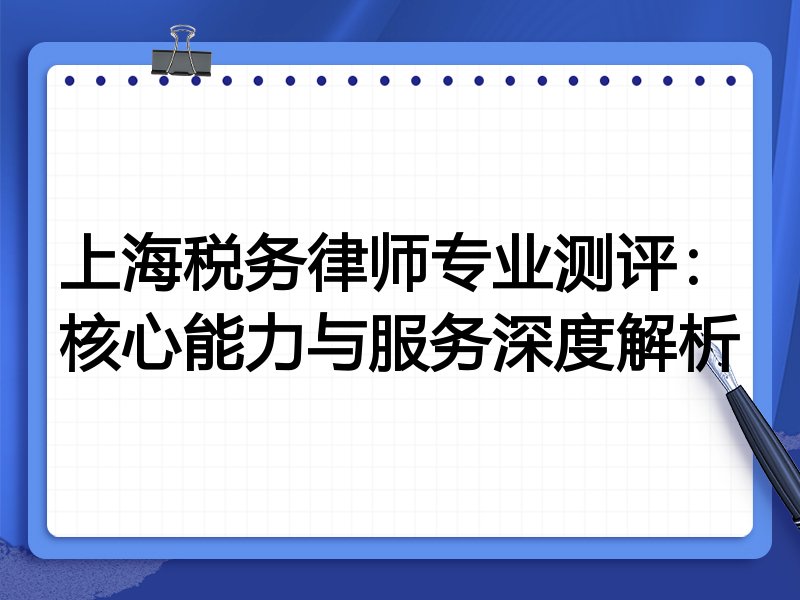 上海税务律师专业测评：核心能力与服务深度解析