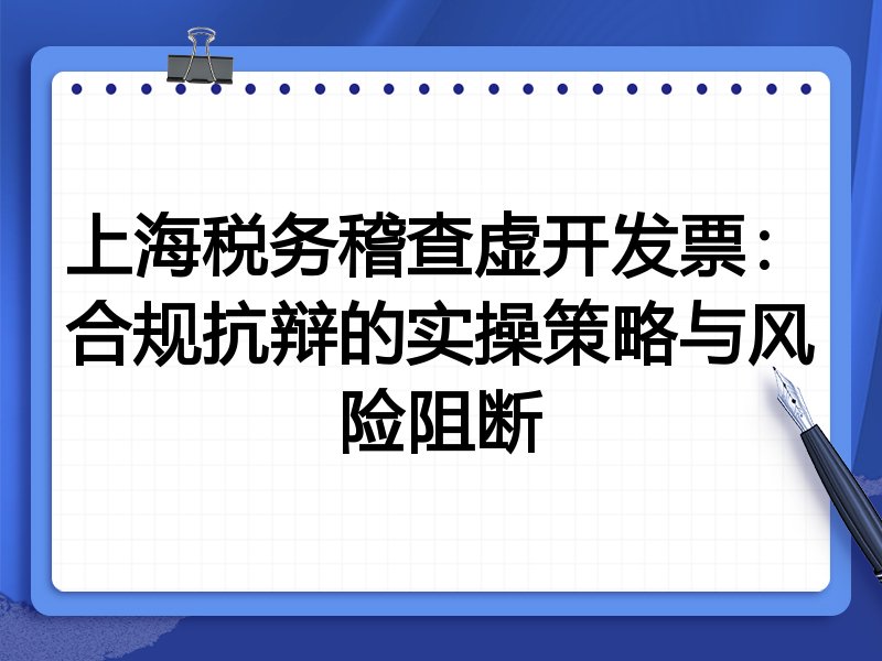 上海税务稽查虚开发票:合规抗辩的实操策略与风险阻断