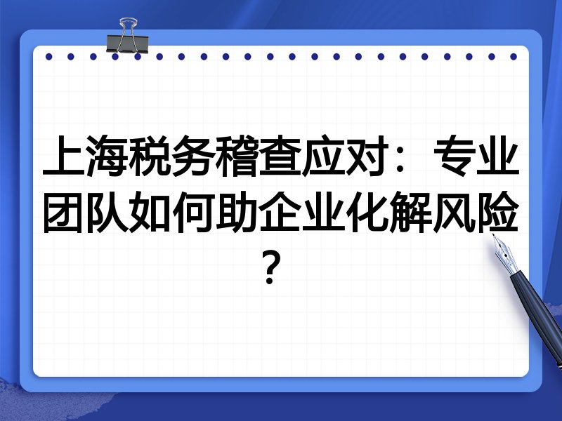 上海税务稽查应对：专业团队如何助企业化解风险？