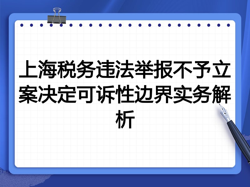 上海税务违法举报不予立案决定可诉性边界实务解析