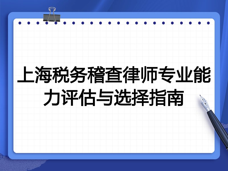 上海税务稽查律师专业能力评估与选择指南