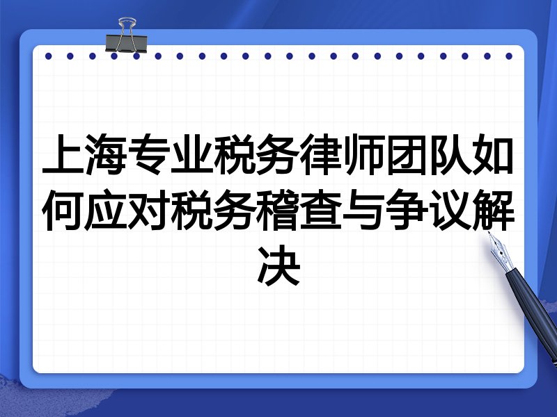 上海专业税务律师团队如何应对税务稽查与争议解决
