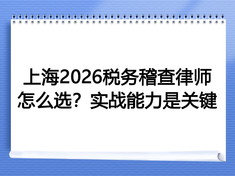 上海2026税务稽查律师怎么选？实战能力是关键