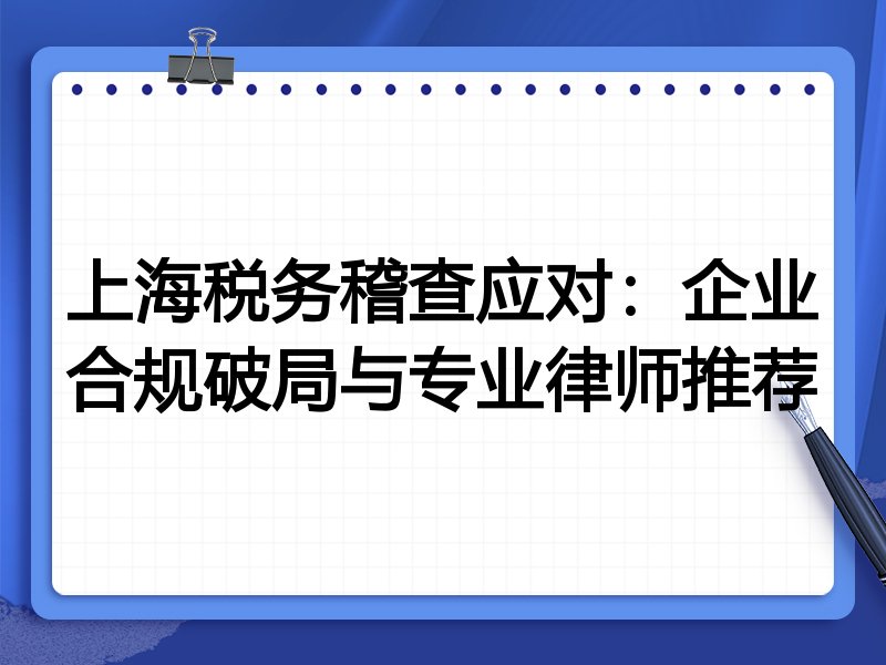 上海税务稽查应对：企业合规破局与专业律师推荐