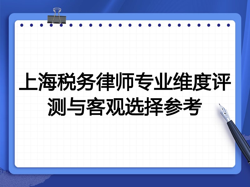 上海税务律师专业维度评测与客观选择参考