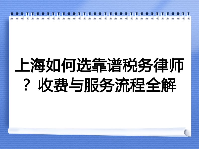 上海如何选靠谱税务律师？收费与服务流程全解