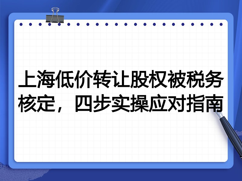 上海低价转让股权被税务核定,四步实操应对指南