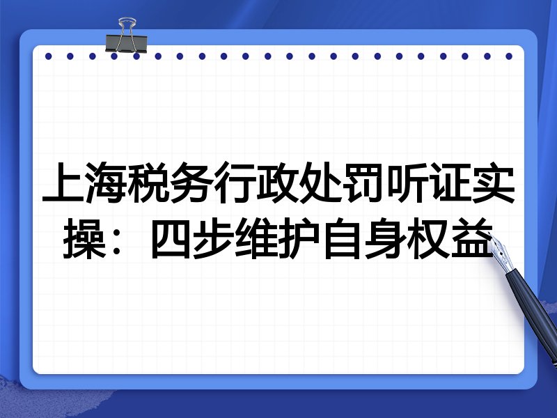 上海税务行政处罚听证实操:四步维护自身权益