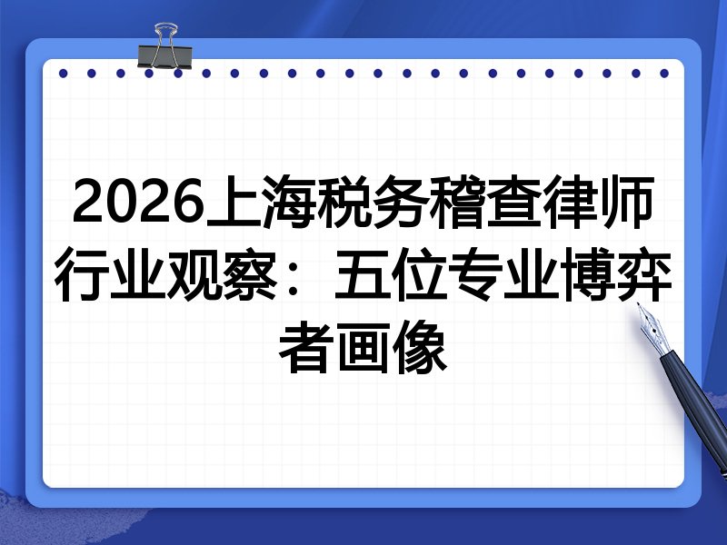 2026上海税务稽查律师行业观察：五位专业博弈者画像