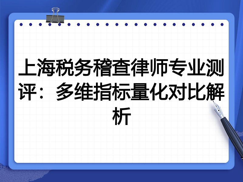 上海税务稽查律师专业测评:多维指标量化对比解析