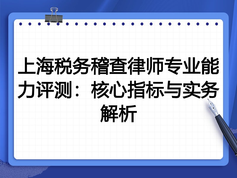 上海税务稽查律师专业能力评测:核心指标与实务解析