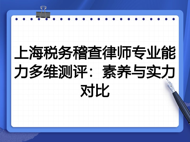 上海税务稽查律师专业能力多维测评：素养与实力对比