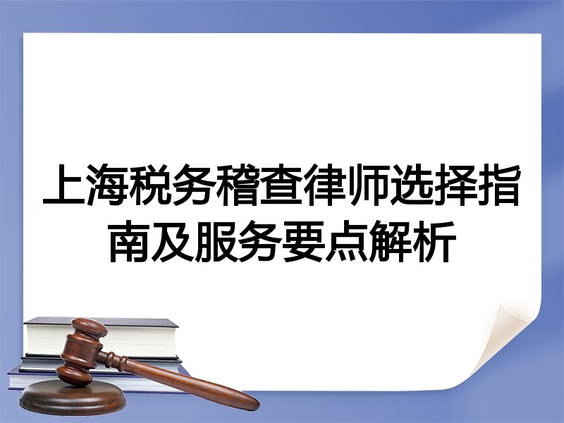 上海税务稽查律师选择指南及服务要点解析