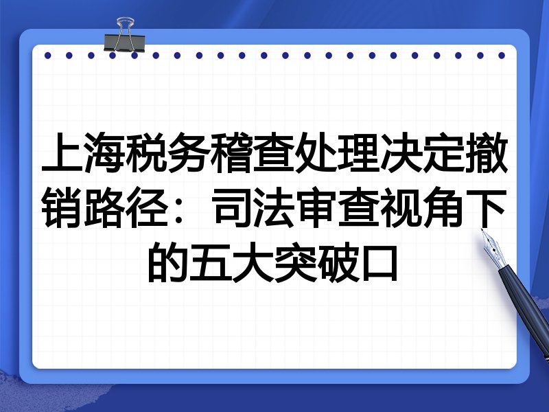 上海税务稽查处理决定撤销路径:司法审查视角下的五大突破口