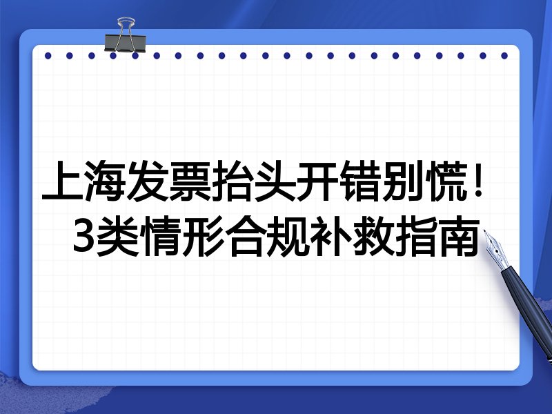上海发票抬头开错别慌！3类情形合规补救指南