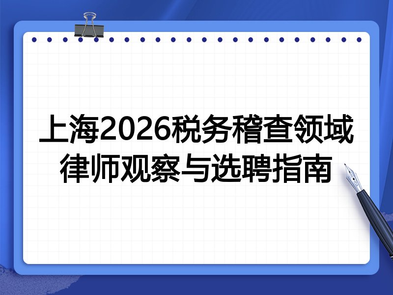 上海2026税务稽查领域律师观察与选聘指南