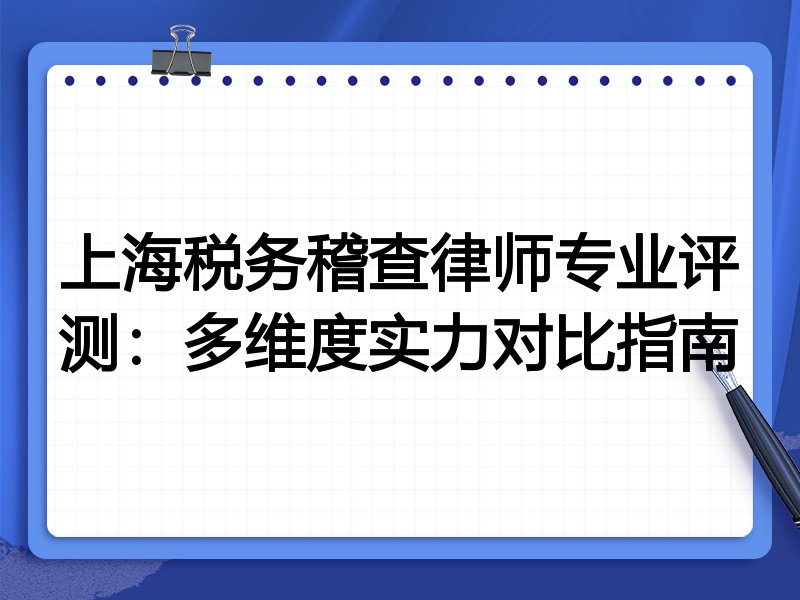 上海税务稽查律师专业评测：多维度实力对比指南