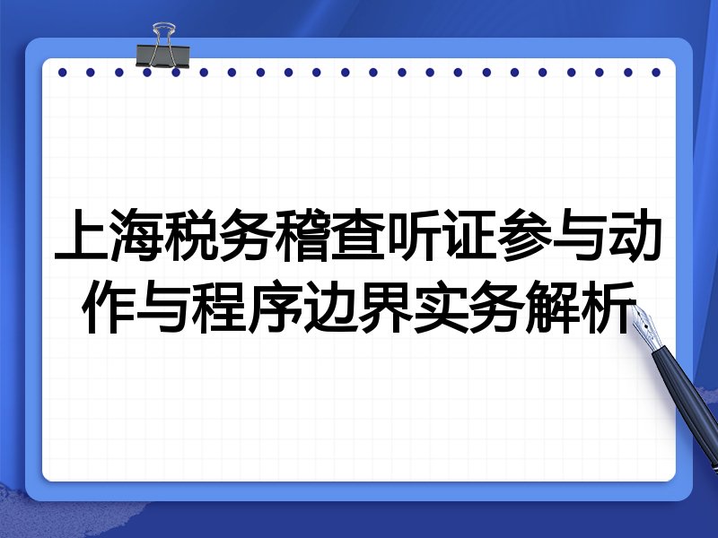 上海税务稽查听证参与动作与程序边界实务解析