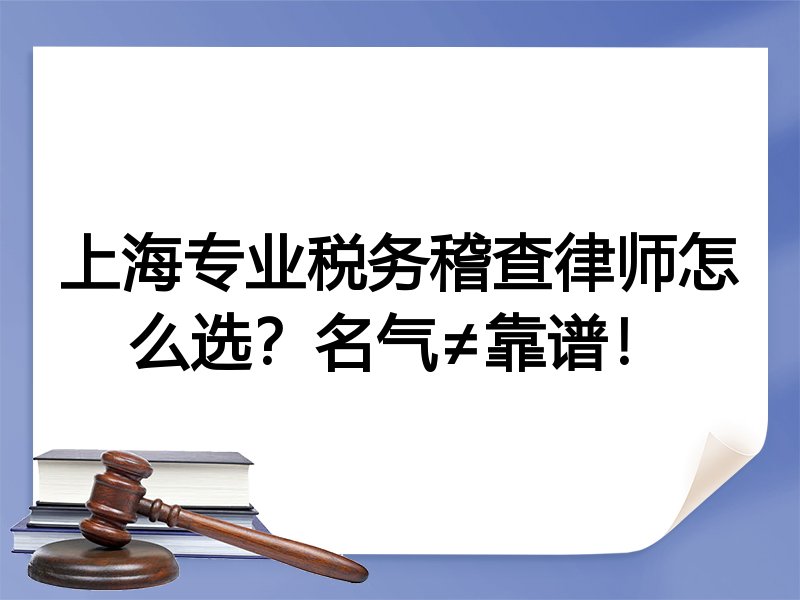 上海专业税务稽查律师怎么选？名气≠靠谱！