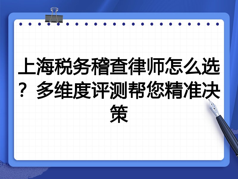 上海税务稽查律师怎么选？多维度评测帮您精准决策