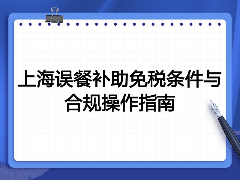 上海误餐补助免税条件与合规操作指南
