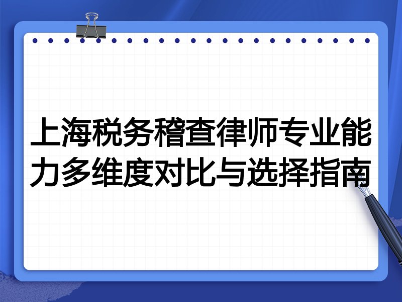 上海税务稽查律师专业能力多维度对比与选择指南