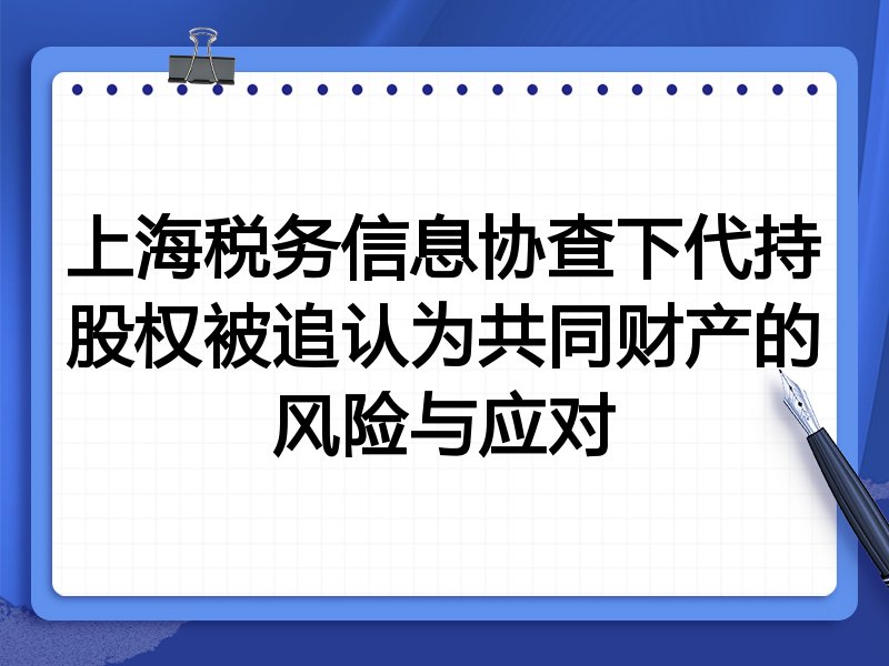 上海税务信息协查下代持股权被追认为共同财产的风险与应对