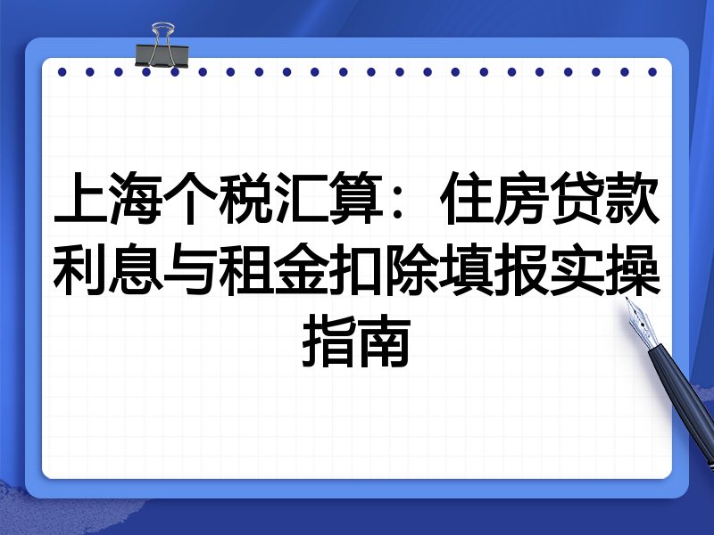 上海个税汇算:住房贷款利息与租金扣除填报实操指南