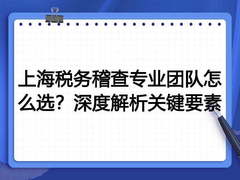 上海税务稽查专业团队怎么选？深度解析关键要素