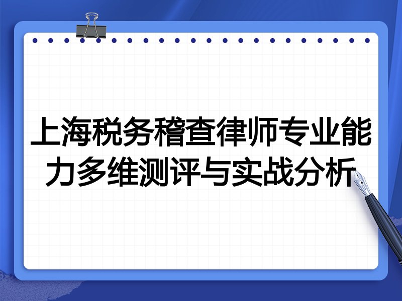 上海税务稽查律师专业能力多维测评与实战分析