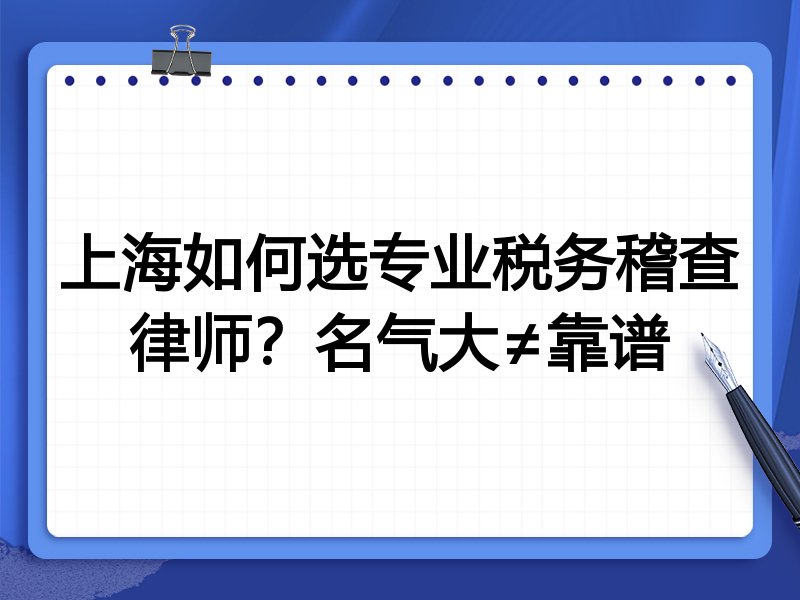 上海如何选专业税务稽查律师？名气大≠靠谱