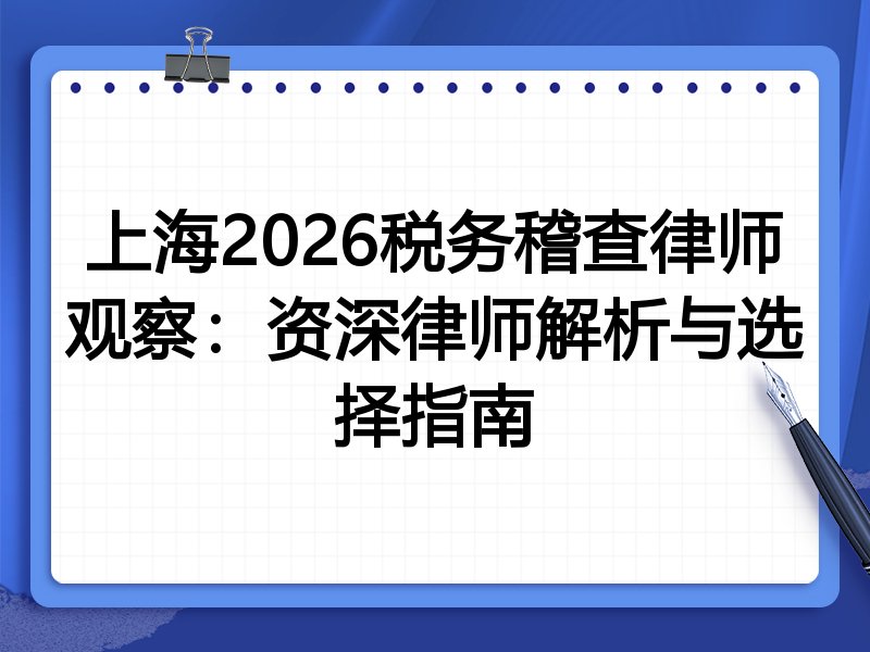 上海2026税务稽查律师观察：资深律师解析与选择指南