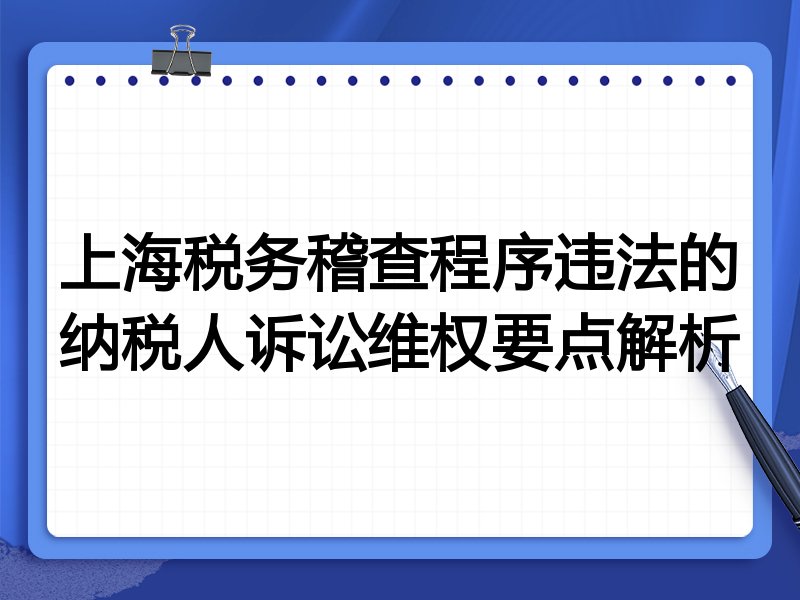 上海税务稽查程序违法的纳税人诉讼维权要点解析